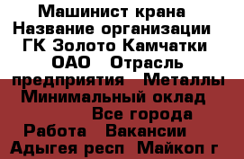 Машинист крана › Название организации ­ ГК Золото Камчатки, ОАО › Отрасль предприятия ­ Металлы › Минимальный оклад ­ 62 000 - Все города Работа » Вакансии   . Адыгея респ.,Майкоп г.